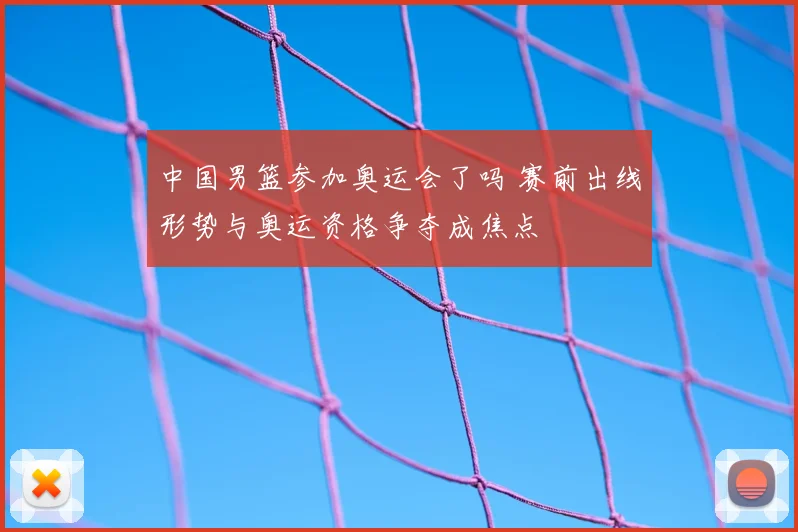中国男篮参加奥运会了吗 赛前出线形势与奥运资格争夺成焦点