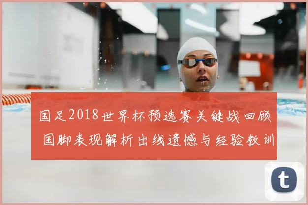 国足2018世界杯预选赛关键战回顾 国脚表现解析出线遗憾与经验教训