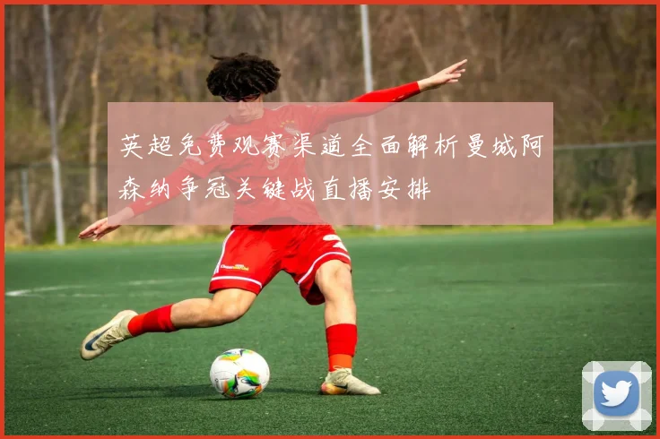 英超免费观赛渠道全面解析曼城阿森纳争冠关键战直播安排