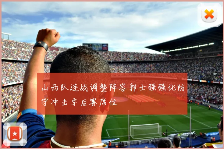 山西队连战调整阵容郭士强强化防守冲击季后赛席位