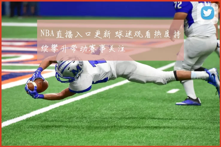 NBA直播入口更新 球迷观看热度持续攀升带动赛事关注
