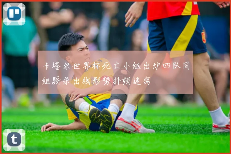 卡塔尔世界杯死亡小组出炉四队同组厮杀出线形势扑朔迷离