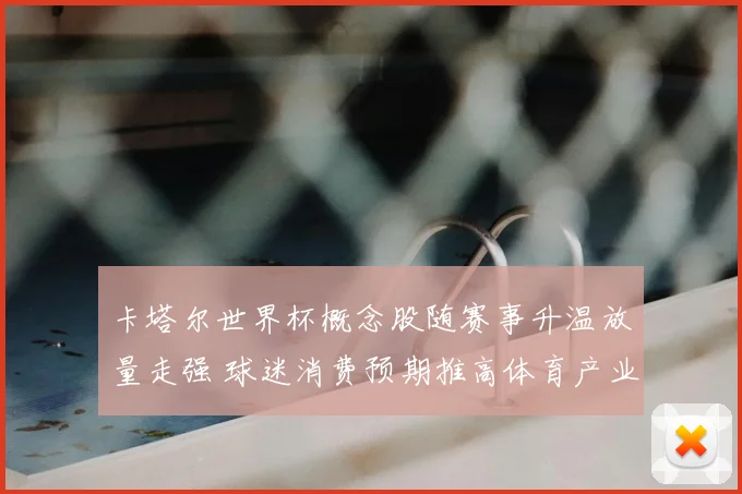 卡塔尔世界杯概念股随赛事升温放量走强 球迷消费预期推高体育产业关注度