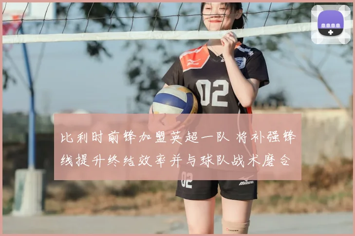 比利时前锋加盟英超一队 将补强锋线提升终结效率并与球队战术磨合受关注