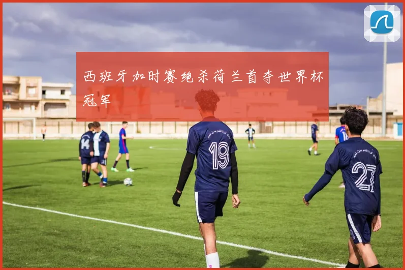西班牙加时赛绝杀荷兰首夺世界杯冠军