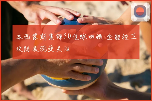 本西蒙斯集锦50佳球回顾 全能控卫攻防表现受关注