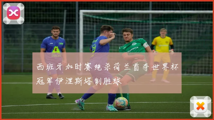 西班牙加时赛绝杀荷兰首夺世界杯冠军伊涅斯塔制胜球