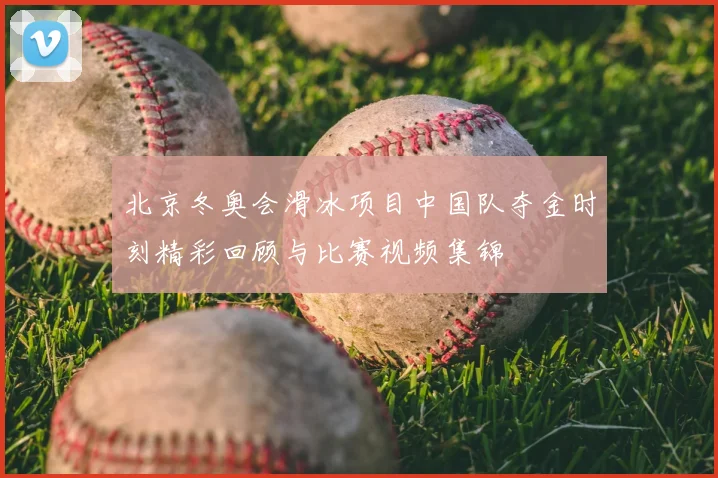 北京冬奥会滑冰项目中国队夺金时刻精彩回顾与比赛视频集锦