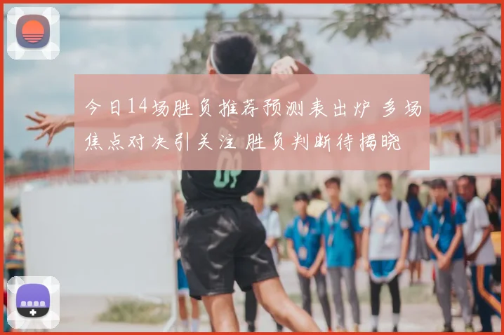 今日14场胜负推荐预测表出炉 多场焦点对决引关注 胜负判断待揭晓