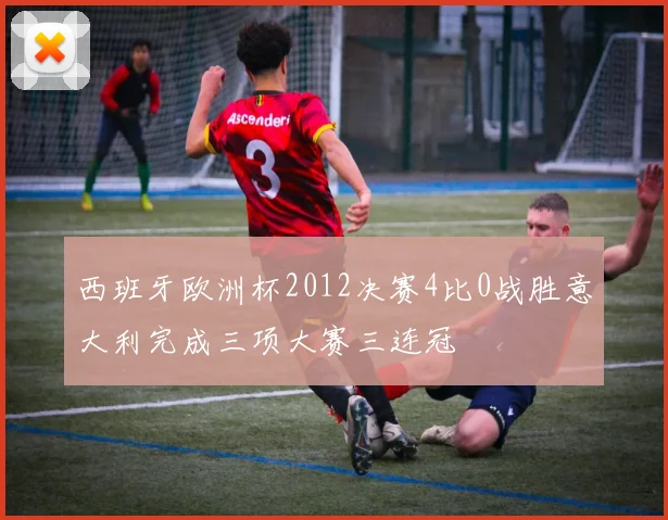 西班牙欧洲杯2012决赛4比0战胜意大利完成三项大赛三连冠