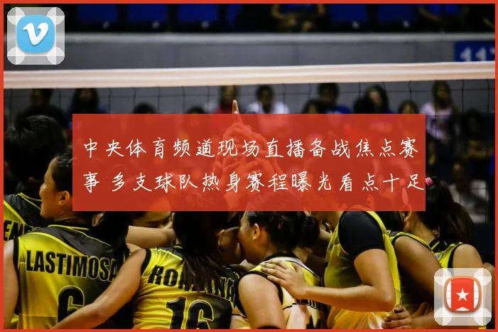 中央体育频道现场直播备战焦点赛事 多支球队热身赛程曝光看点十足