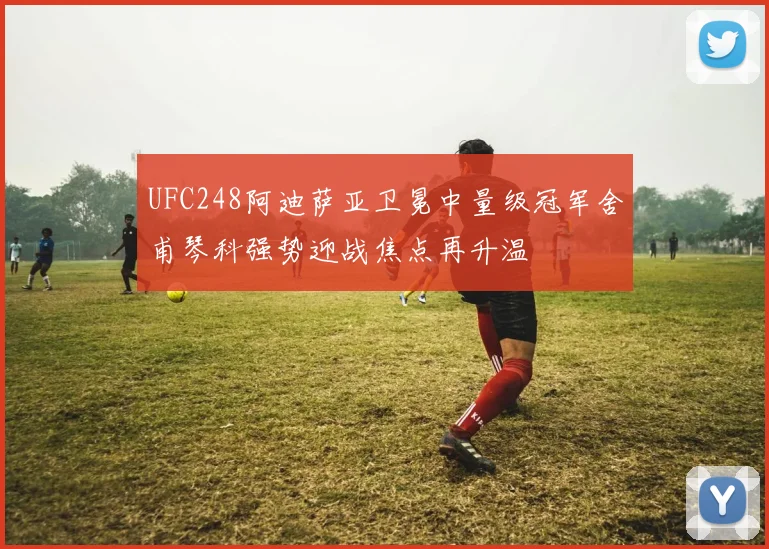 UFC248阿迪萨亚卫冕中量级冠军舍甫琴科强势迎战焦点再升温