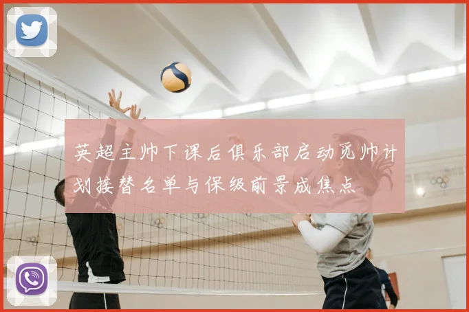 英超主帅下课后俱乐部启动觅帅计划接替名单与保级前景成焦点