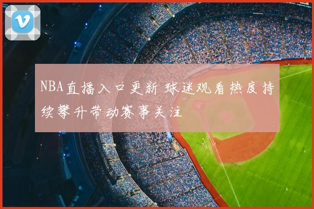 NBA直播入口更新 球迷观看热度持续攀升带动赛事关注