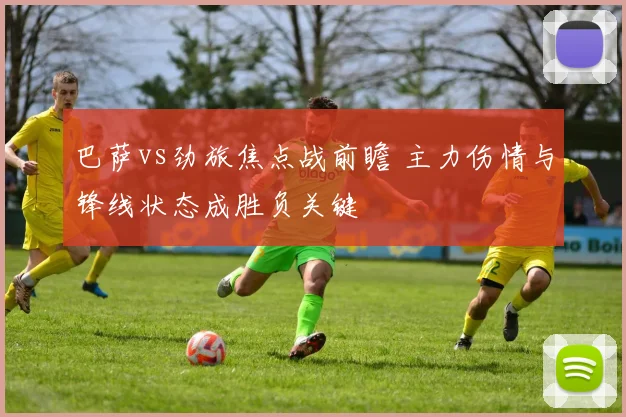 巴萨vs劲旅焦点战前瞻 主力伤情与锋线状态成胜负关键