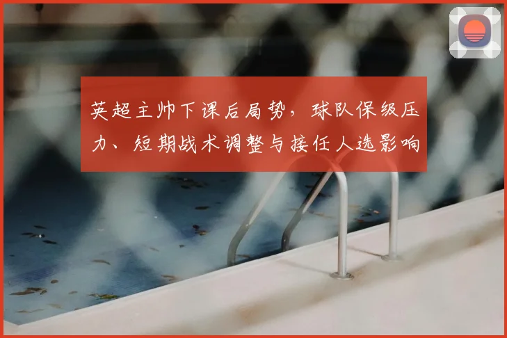 英超主帅下课后局势，球队保级压力、短期战术调整与接任人选影响分析