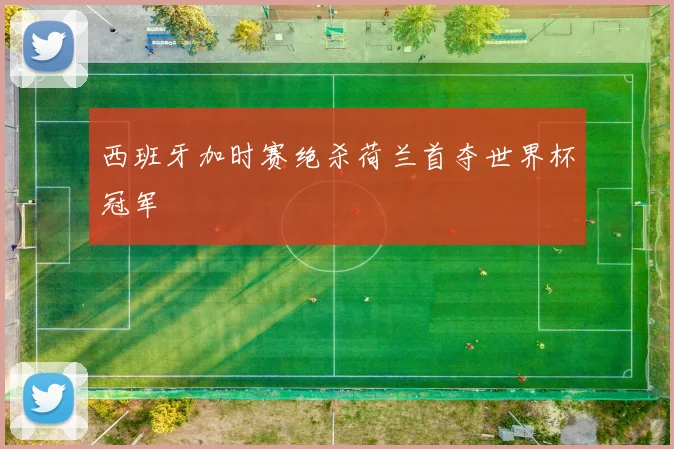 西班牙加时赛绝杀荷兰首夺世界杯冠军