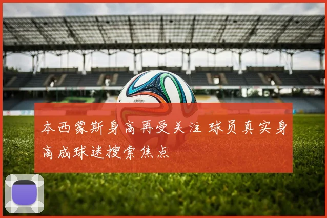 本西蒙斯身高再受关注 球员真实身高成球迷搜索焦点