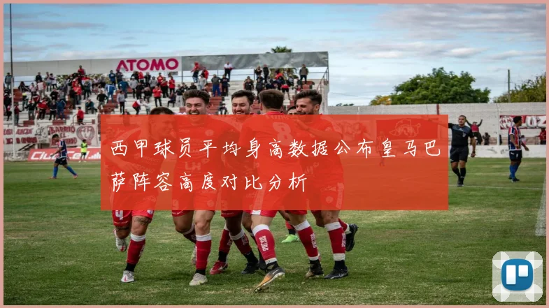 西甲球员平均身高数据公布皇马巴萨阵容高度对比分析