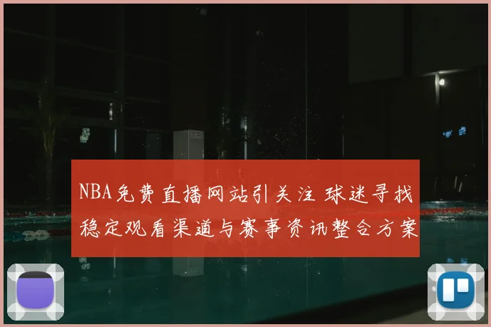 NBA免费直播网站引关注 球迷寻找稳定观看渠道与赛事资讯整合方案