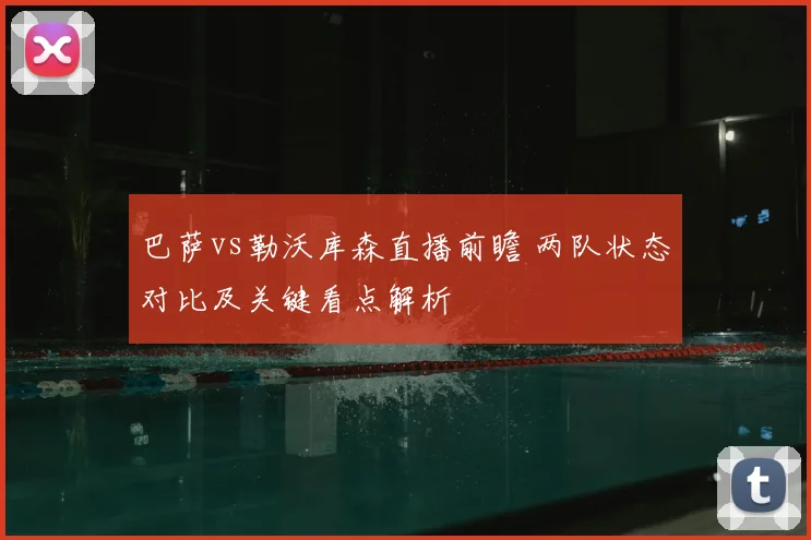 巴萨vs勒沃库森直播前瞻 两队状态对比及关键看点解析