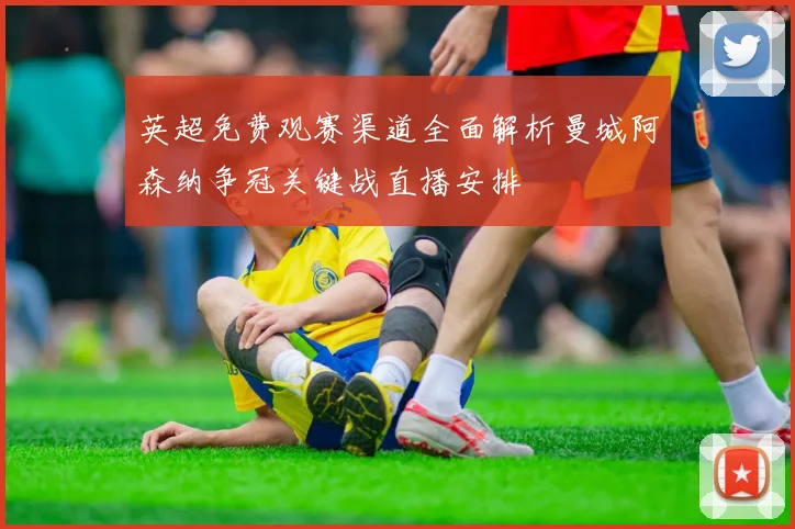 英超免费观赛渠道全面解析曼城阿森纳争冠关键战直播安排
