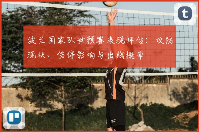 波兰国家队世预赛表现评估：攻防现状、伤停影响与出线概率