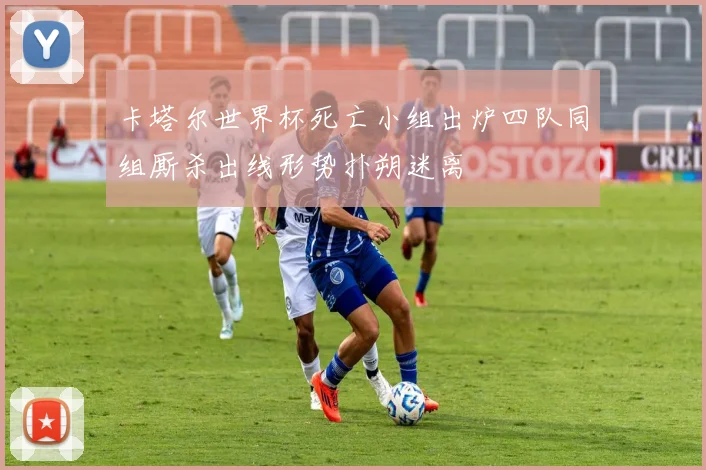 卡塔尔世界杯死亡小组出炉四队同组厮杀出线形势扑朔迷离