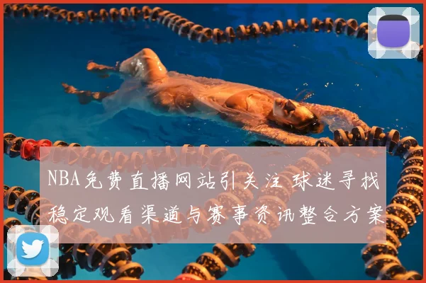 NBA免费直播网站引关注 球迷寻找稳定观看渠道与赛事资讯整合方案