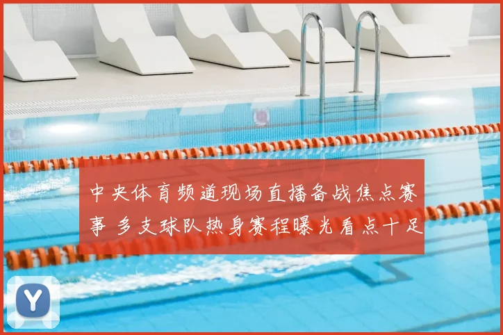 中央体育频道现场直播备战焦点赛事 多支球队热身赛程曝光看点十足