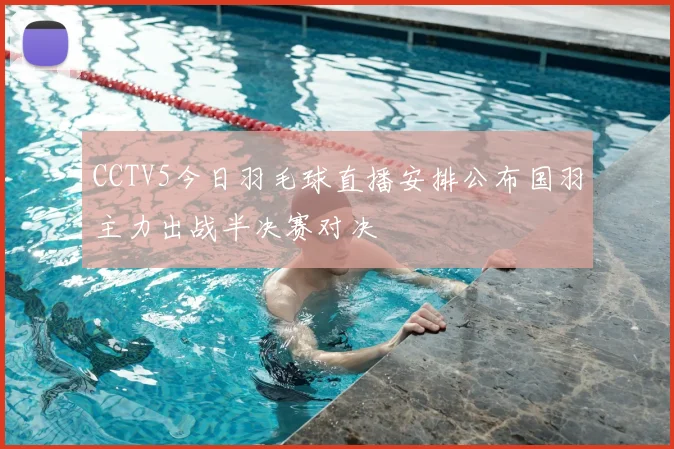 CCTV5今日羽毛球直播安排公布国羽主力出战半决赛对决
