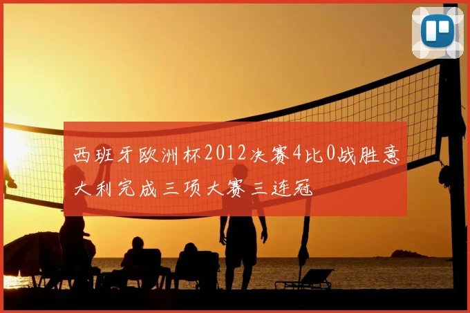 西班牙欧洲杯2012决赛4比0战胜意大利完成三项大赛三连冠
