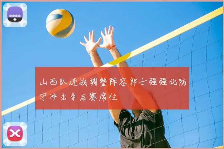 山西队连战调整阵容郭士强强化防守冲击季后赛席位