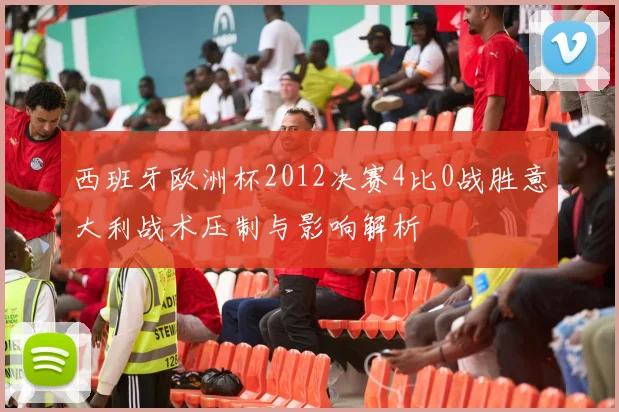 西班牙欧洲杯2012决赛4比0战胜意大利战术压制与影响解析