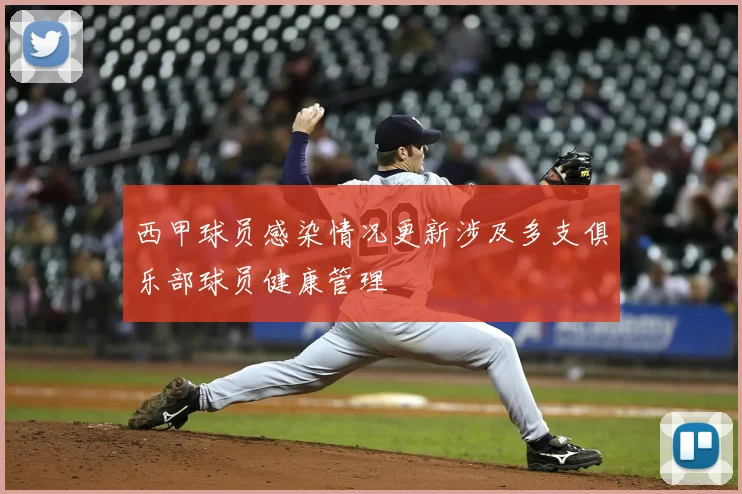 西甲球员感染情况更新涉及多支俱乐部球员健康管理