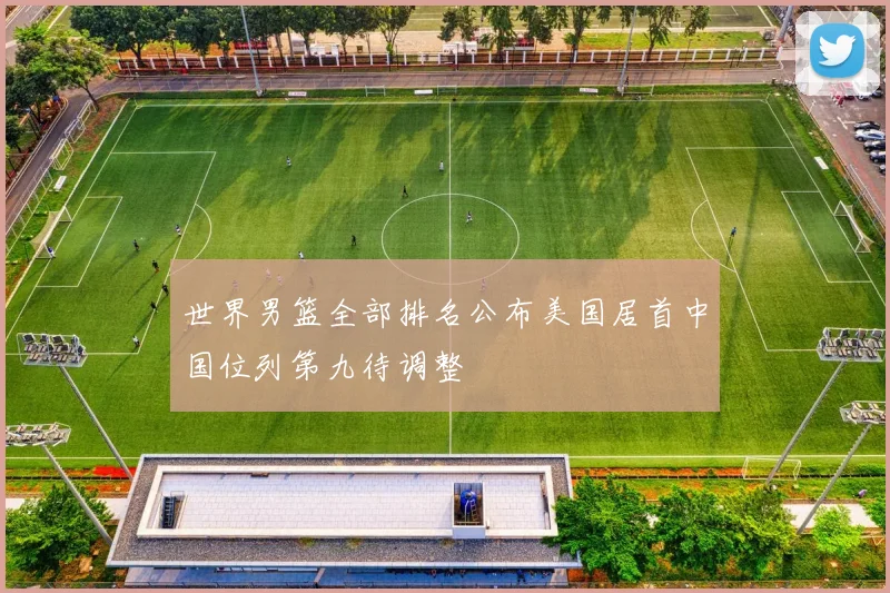 世界男篮全部排名公布美国居首中国位列第九待调整