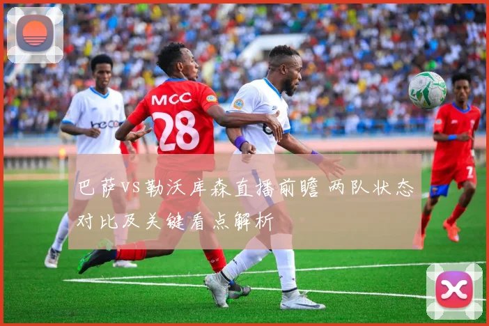 巴萨vs勒沃库森直播前瞻 两队状态对比及关键看点解析