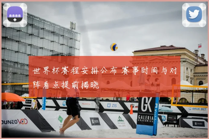 世界杯赛程安排公布 赛事时间与对阵看点提前揭晓