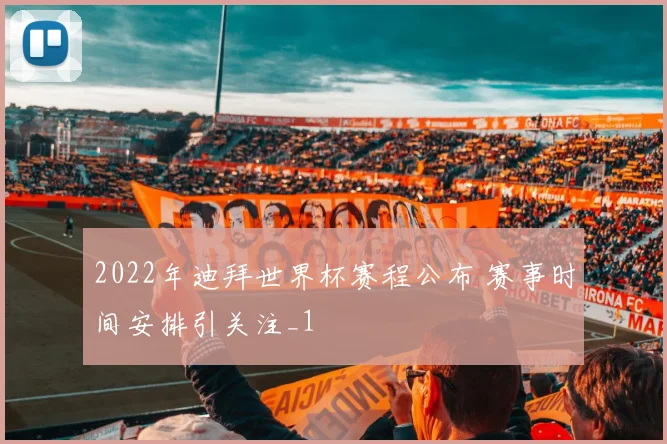 2022年迪拜世界杯赛程公布 赛事时间安排引关注_1
