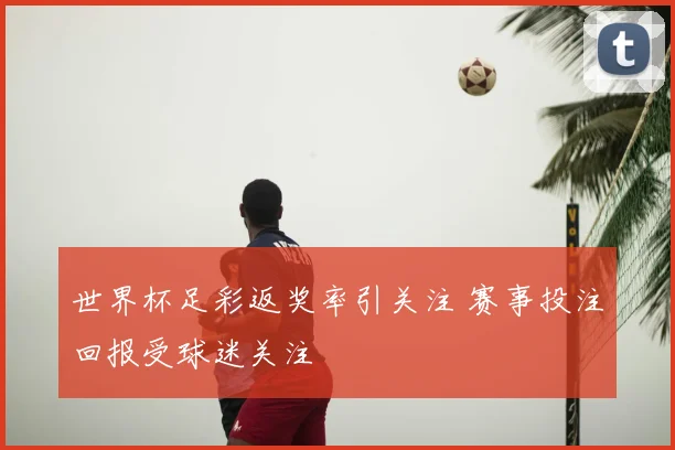 世界杯足彩返奖率引关注 赛事投注回报受球迷关注