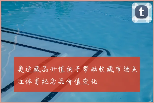 奥运藏品升值例子带动收藏市场关注体育纪念品价值变化