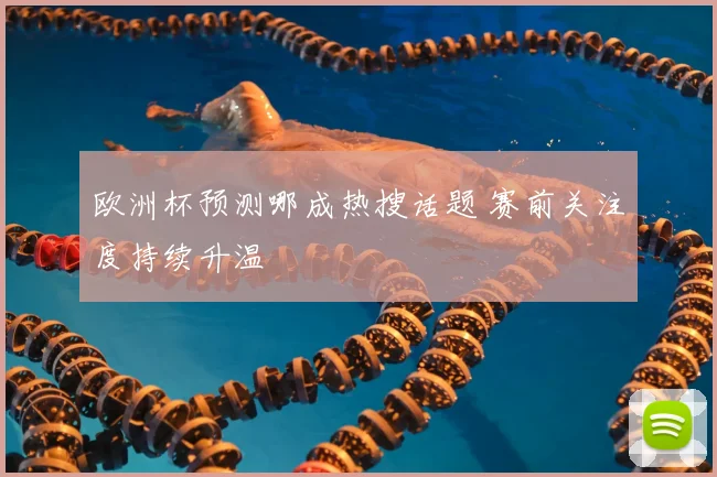 欧洲杯预测哪成热搜话题 赛前关注度持续升温