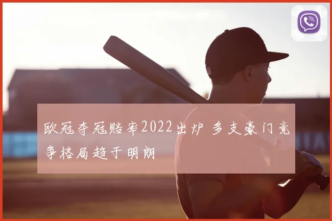 欧冠夺冠赔率2022出炉 多支豪门竞争格局趋于明朗