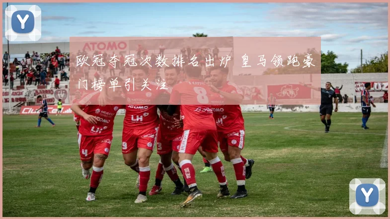 欧冠夺冠次数排名出炉 皇马领跑豪门榜单引关注