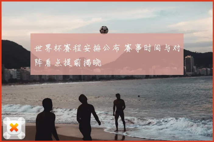 世界杯赛程安排公布 赛事时间与对阵看点提前揭晓