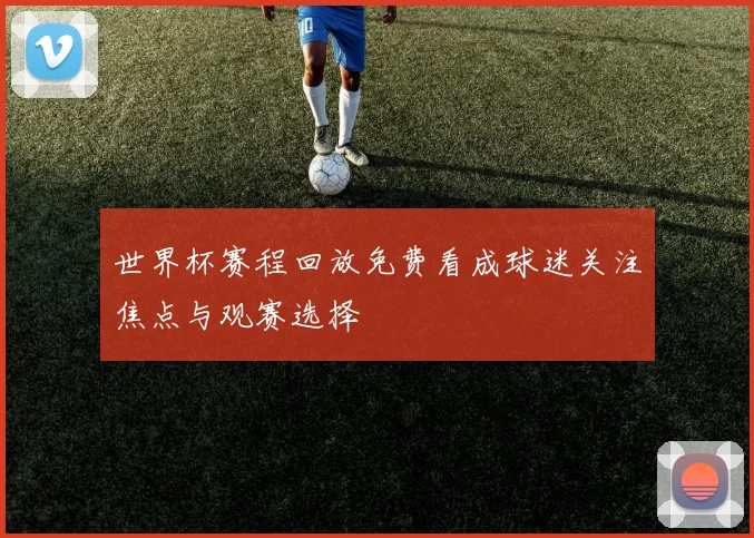 世界杯赛程回放免费看成球迷关注焦点与观赛选择
