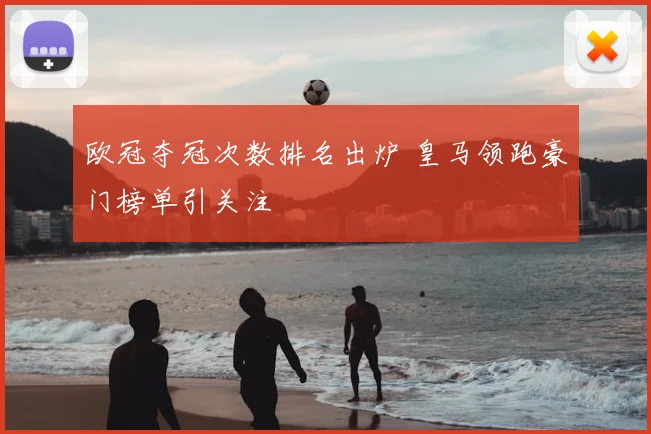 欧冠夺冠次数排名出炉 皇马领跑豪门榜单引关注